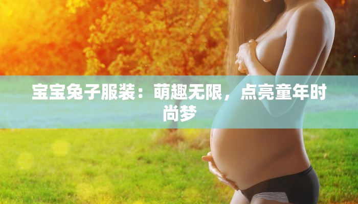 宝宝兔子服装：萌趣无限，点亮童年时尚梦