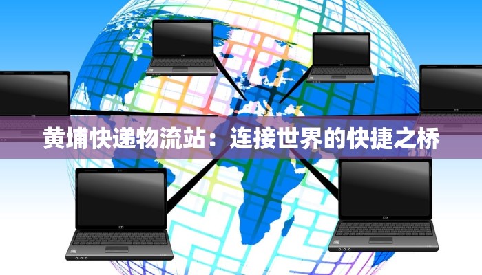 黄埔快递物流站：连接世界的快捷之桥