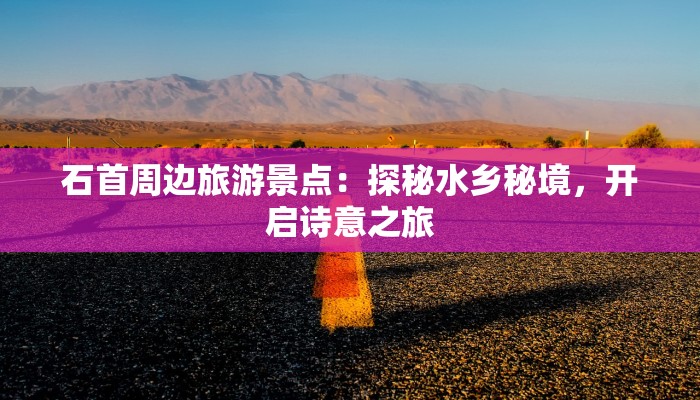 石首周边旅游景点：探秘水乡秘境，开启诗意之旅