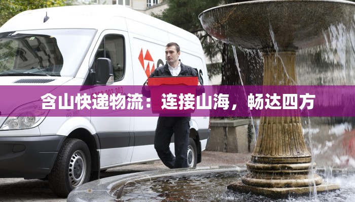 含山快递物流：连接山海，畅达四方