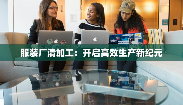 服装厂清加工：开启高效生产新纪元