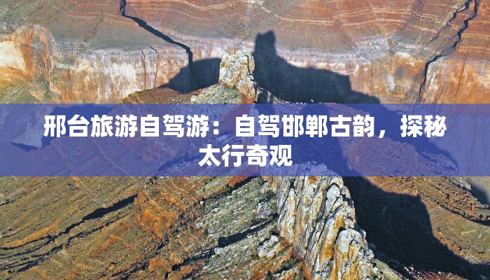 邢台旅游自驾游：自驾邯郸古韵，探秘太行奇观