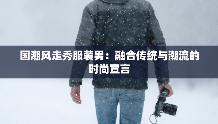 国潮风走秀服装男：融合传统与潮流的时尚宣言