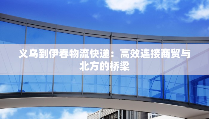义乌到伊春物流快递：高效连接商贸与北方的桥梁