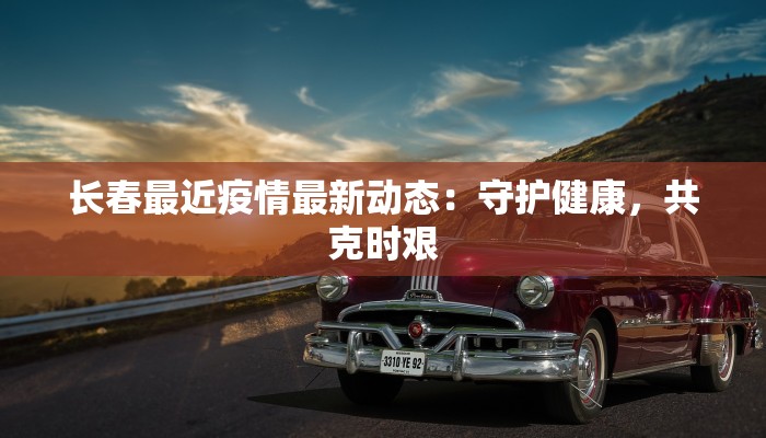 长春最近疫情最新动态：守护健康，共克时艰