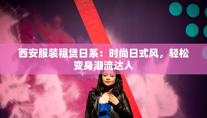 西安服装租赁日系：时尚日式风，轻松变身潮流达人