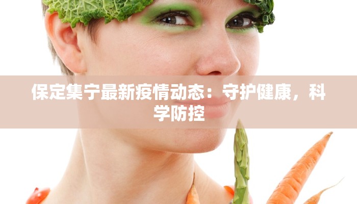 保定集宁最新疫情动态：守护健康，科学防控
