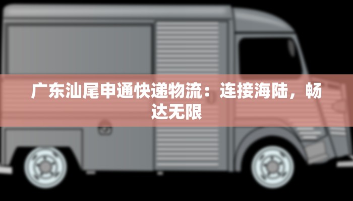 广东汕尾申通快递物流：连接海陆，畅达无限