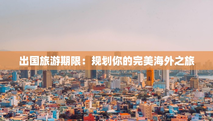 出国旅游期限：规划你的完美海外之旅