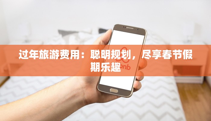过年旅游费用：聪明规划，尽享春节假期乐趣