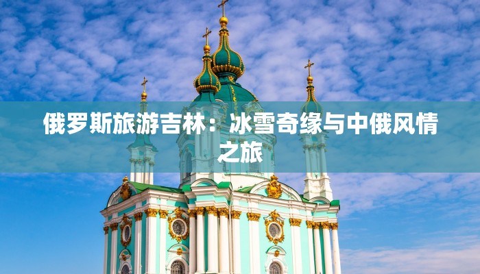 俄罗斯旅游吉林：冰雪奇缘与中俄风情之旅