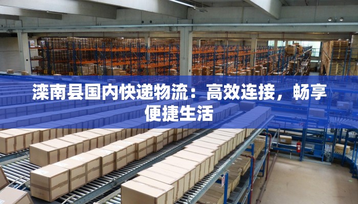 滦南县国内快递物流：高效连接，畅享便捷生活