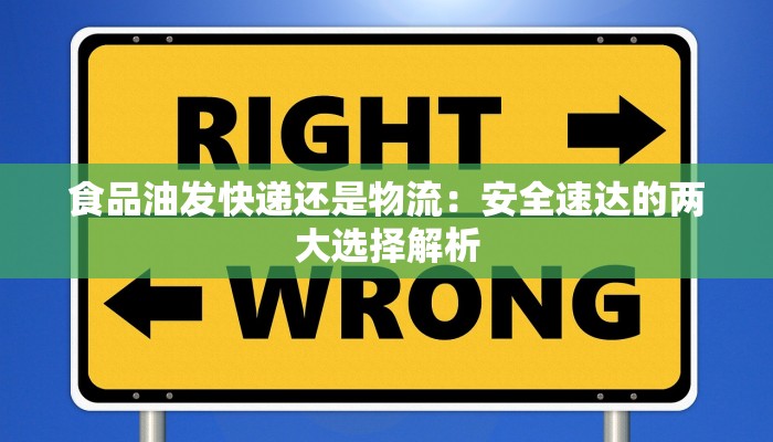 食品油发快递还是物流：安全速达的两大选择解析
