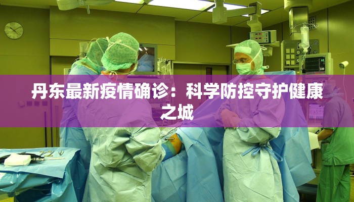 丹东最新疫情确诊：科学防控守护健康之城