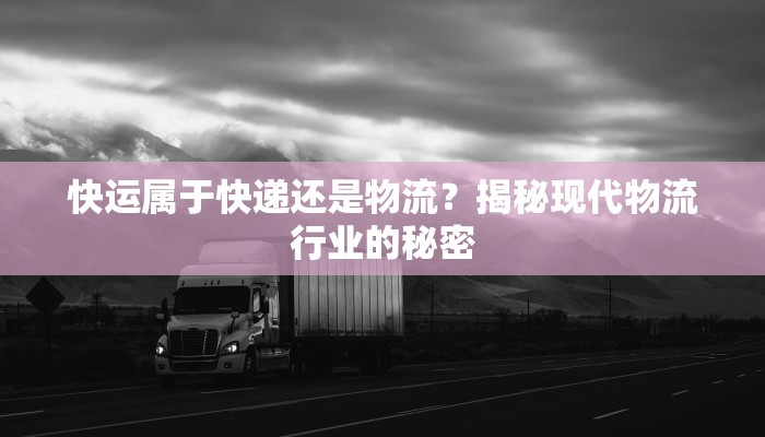 快运属于快递还是物流？揭秘现代物流行业的秘密