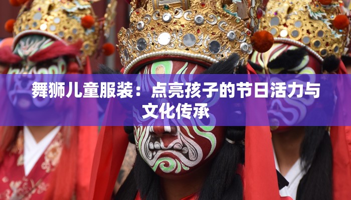 舞狮儿童服装：点亮孩子的节日活力与文化传承