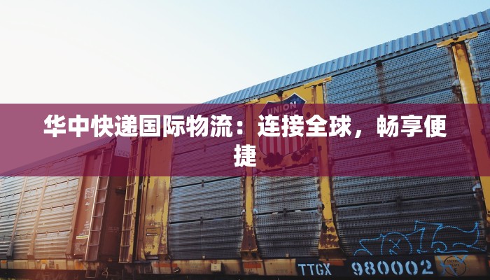 华中快递国际物流：连接全球，畅享便捷