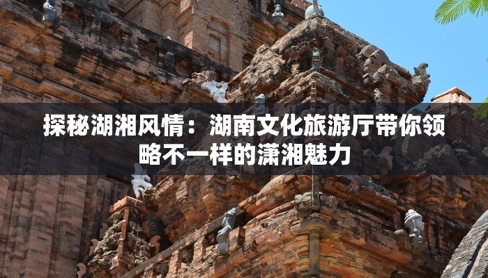 探秘湖湘风情：湖南文化旅游厅带你领略不一样的潇湘魅力