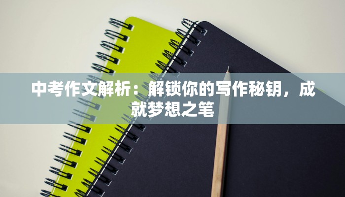 中考作文解析：解锁你的写作秘钥，成就梦想之笔