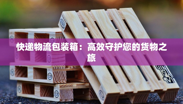 快递物流包装箱：高效守护您的货物之旅