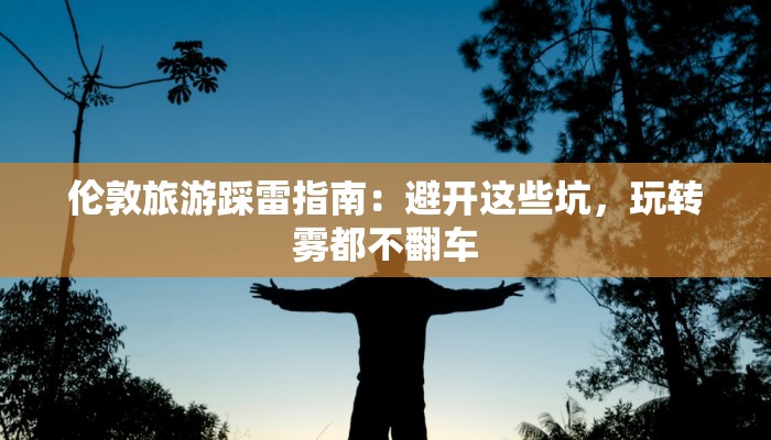 伦敦旅游踩雷指南：避开这些坑，玩转雾都不翻车