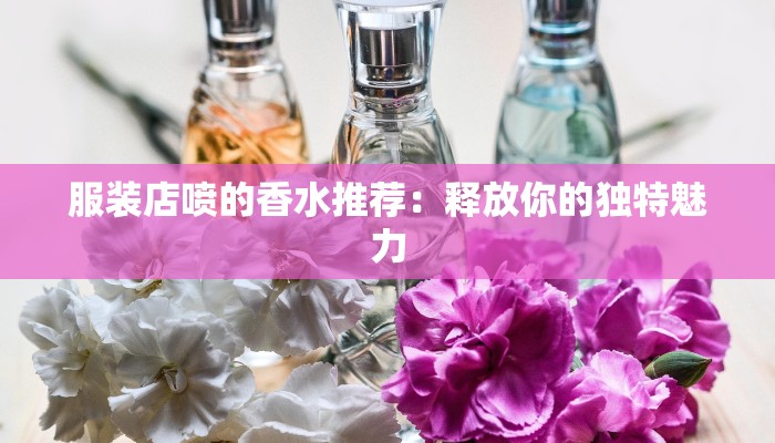 服装店喷的香水推荐：释放你的独特魅力