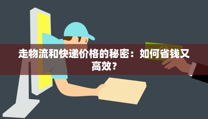 走物流和快递价格的秘密：如何省钱又高效？