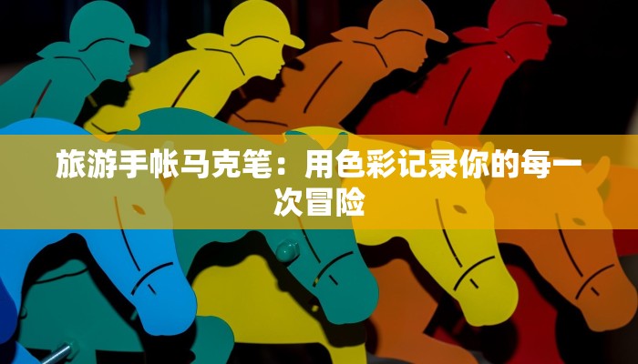 旅游手帐马克笔：用色彩记录你的每一次冒险