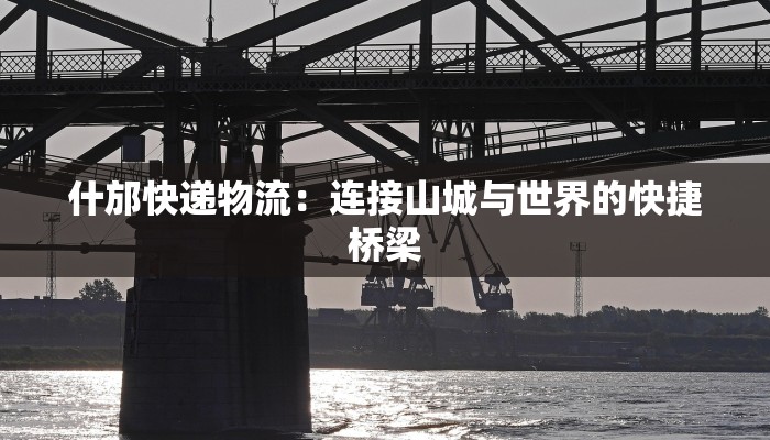 什邡快递物流：连接山城与世界的快捷桥梁