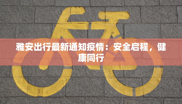 雅安出行最新通知疫情：安全启程，健康同行