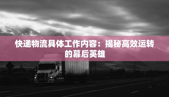 快递物流具体工作内容：揭秘高效运转的幕后英雄