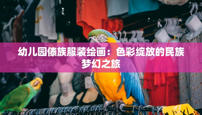 幼儿园傣族服装绘画：色彩绽放的民族梦幻之旅