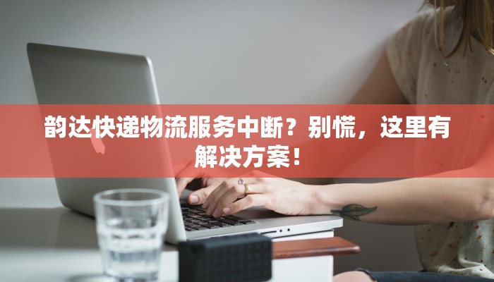 韵达快递物流服务中断？别慌，这里有解决方案！