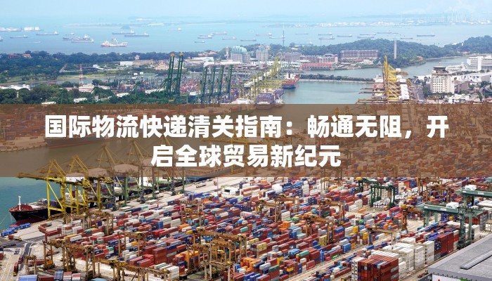 国际物流快递清关指南：畅通无阻，开启全球贸易新纪元