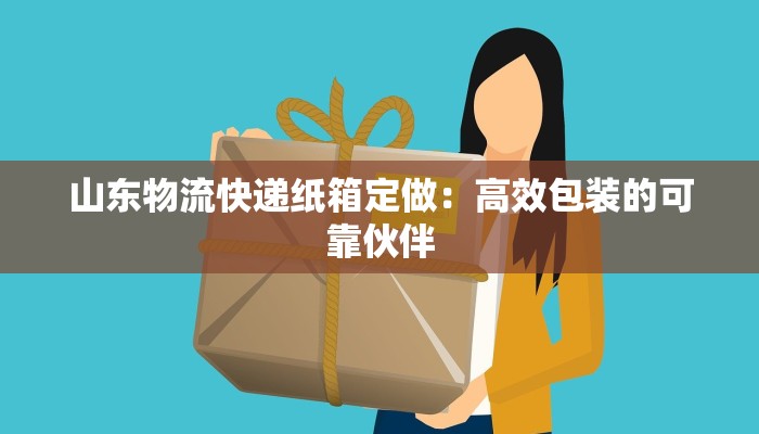 山东物流快递纸箱定做：高效包装的可靠伙伴