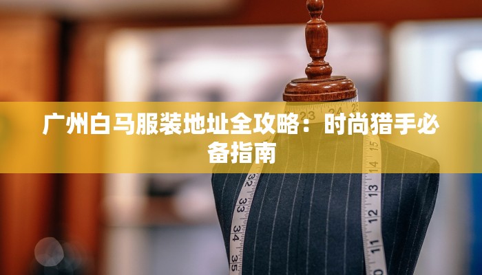 广州白马服装地址全攻略：时尚猎手必备指南