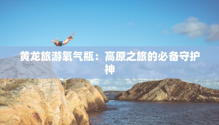 黄龙旅游氧气瓶：高原之旅的必备守护神