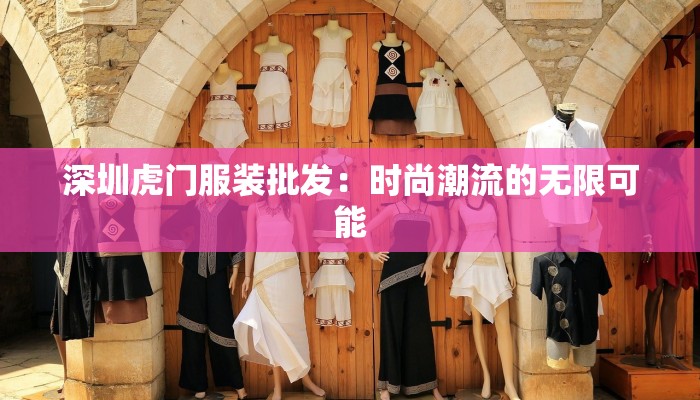 深圳虎门服装批发：时尚潮流的无限可能