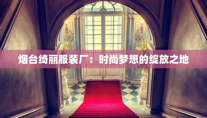 烟台绮丽服装厂：时尚梦想的绽放之地