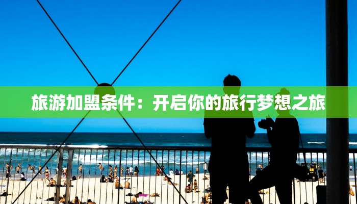 旅游加盟条件：开启你的旅行梦想之旅
