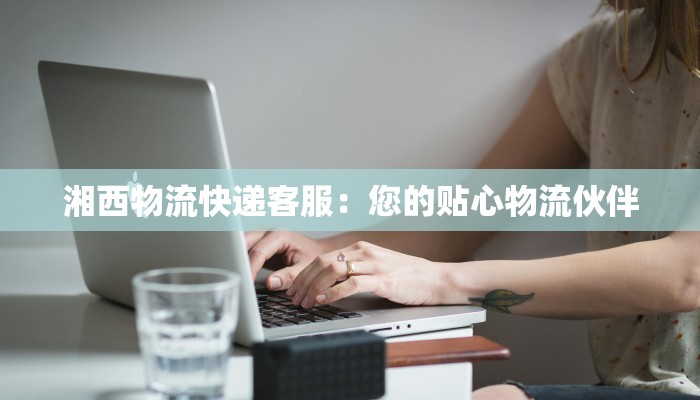 湘西物流快递客服：您的贴心物流伙伴